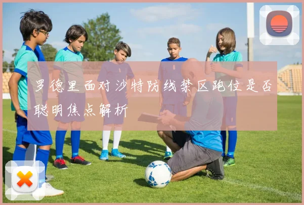 罗德里面对沙特防线禁区跑位是否聪明焦点解析