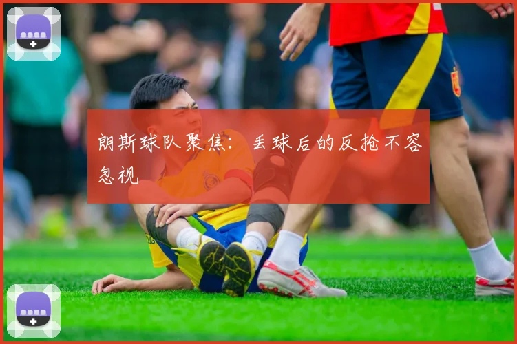 朗斯球队聚焦：丢球后的反抢不容忽视