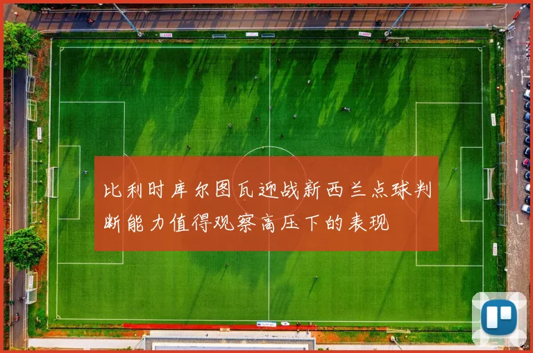比利时库尔图瓦迎战新西兰点球判断能力值得观察高压下的表现
