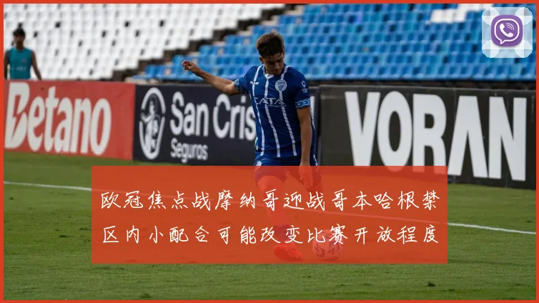 欧冠焦点战摩纳哥迎战哥本哈根禁区内小配合可能改变比赛开放程度