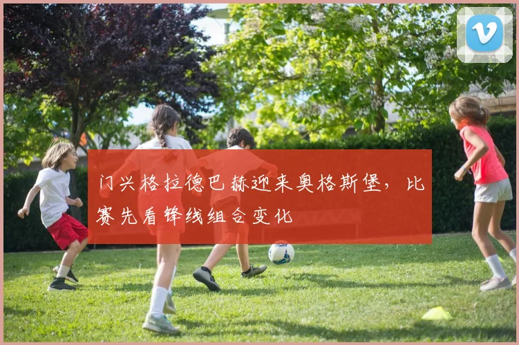 门兴格拉德巴赫迎来奥格斯堡，比赛先看锋线组合变化