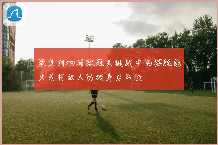 聚焦利物浦欧冠关键战中场摆脱能力或将放大防线身后风险