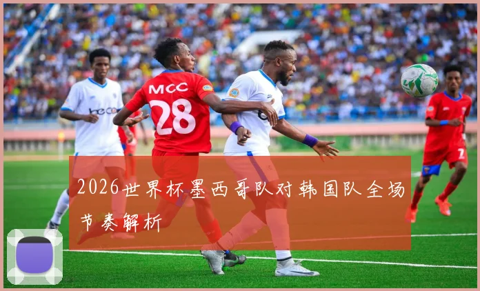 2026世界杯墨西哥队对韩国队全场节奏解析