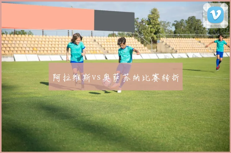 阿拉维斯vs奥萨苏纳比赛转折