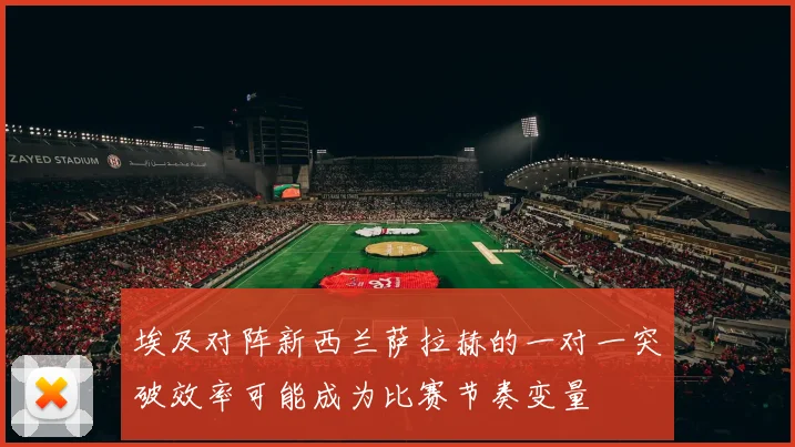 埃及对阵新西兰萨拉赫的一对一突破效率可能成为比赛节奏变量