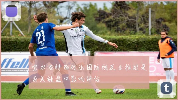 索尔洛特面对法国防线反击推进是否关键盘口影响评估