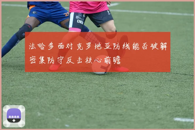 法哈多面对克罗地亚防线能否破解密集防守反击核心前瞻