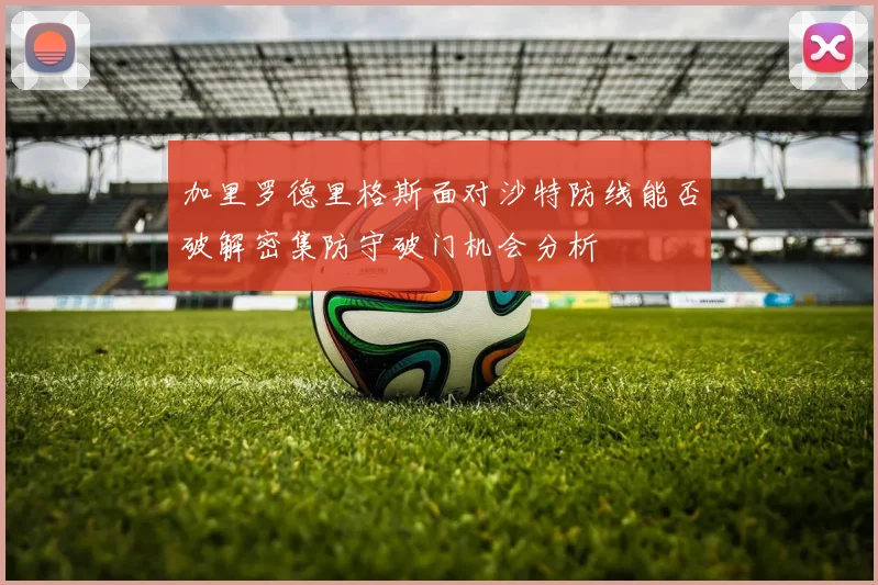 加里罗德里格斯面对沙特防线能否破解密集防守破门机会分析