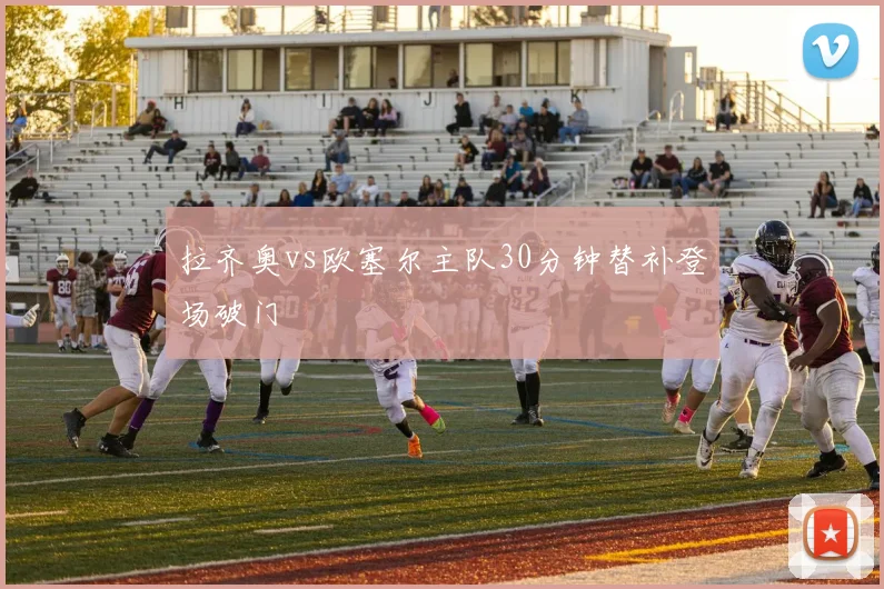 拉齐奥vs欧塞尔主队30分钟替补登场破门