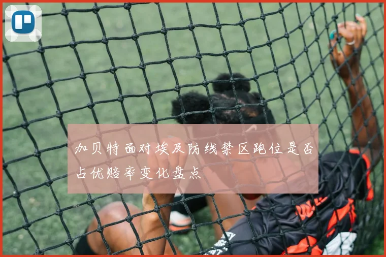 加贝特面对埃及防线禁区跑位是否占优赔率变化盘点