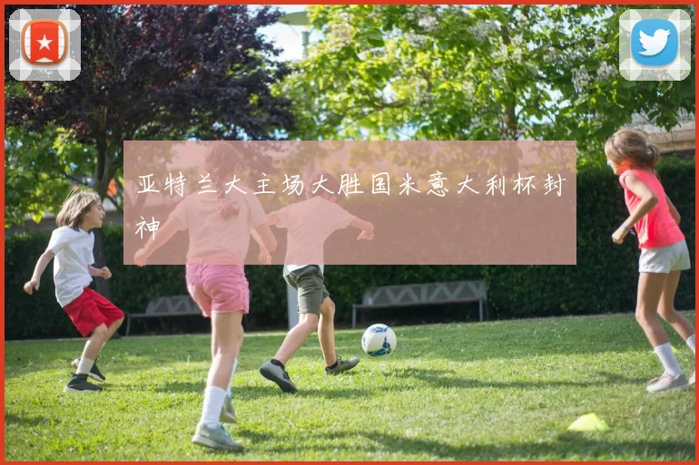 亚特兰大主场大胜国米意大利杯封神
