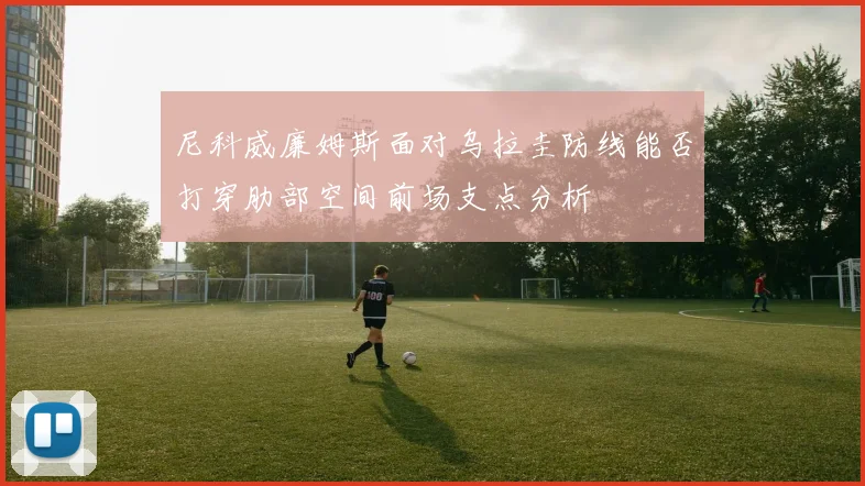 尼科威廉姆斯面对乌拉圭防线能否打穿肋部空间前场支点分析