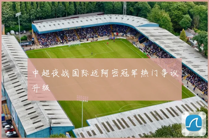 中超夜战国际迈阿密冠军热门争议升级